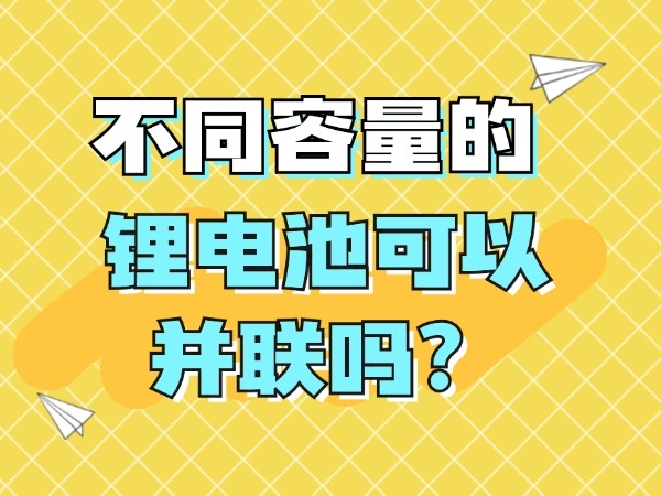 不同容量的鋰電池可以并聯(lián)嗎？