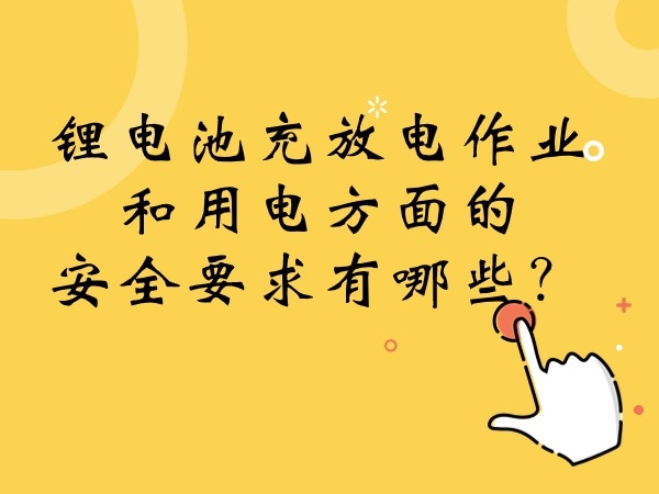 鋰電池充放電作業(yè)和用電方面的安全要求有哪些？