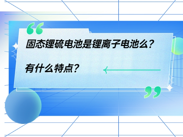 固態(tài)鋰硫電池是鋰離子電池么？ 有什么特點？